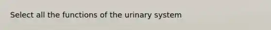 Select all the functions of the urinary system