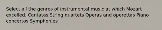 Select all the genres of instrumental music at which Mozart excelled. Cantatas String quartets Operas and operettas Piano concertos Symphonies