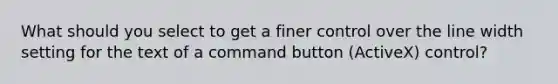 What should you select to get a finer control over the line width setting for the text of a command button (ActiveX) control?