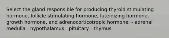 Select the gland responsible for producing thyroid stimulating hormone, follicle stimulating hormone, luteinizing hormone, growth hormone, and adrenocorticotropic hormone: - adrenal medulla - hypothalamus - pituitary - thymus