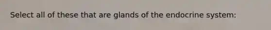 Select all of these that are glands of the endocrine system: