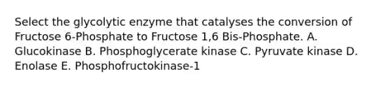 Select the glycolytic enzyme that catalyses the conversion of Fructose 6-Phosphate to Fructose 1,6 Bis-Phosphate. A. Glucokinase B. Phosphoglycerate kinase C. Pyruvate kinase D. Enolase E. Phosphofructokinase-1