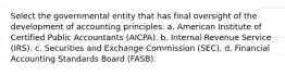 Select the governmental entity that has final oversight of the development of accounting principles: a. American Institute of Certified Public Accountants (AICPA). b. Internal Revenue Service (IRS). c. Securities and Exchange Commission (SEC). d. Financial Accounting Standards Board (FASB).