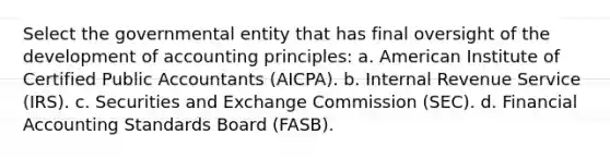 Select the governmental entity that has final oversight of the development of accounting principles: a. American Institute of Certified Public Accountants (AICPA). b. Internal Revenue Service (IRS). c. Securities and Exchange Commission (SEC). d. Financial Accounting Standards Board (FASB).