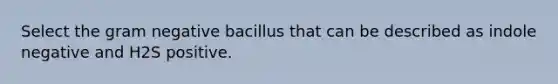 Select the gram negative bacillus that can be described as indole negative and H2S positive.