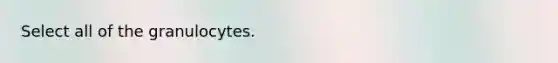 Select all of the granulocytes.