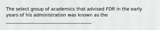 The select group of academics that advised FDR in the early years of his administration was known as the ______________________________________ .