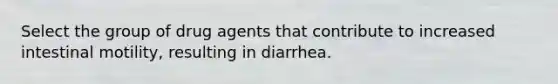 Select the group of drug agents that contribute to increased intestinal motility, resulting in diarrhea.