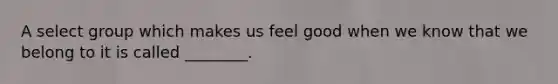 A select group which makes us feel good when we know that we belong to it is called ________.
