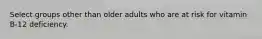 Select groups other than older adults who are at risk for vitamin B-12 deficiency.