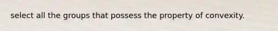 select all the groups that possess the property of convexity.