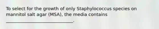 To select for the growth of only Staphylococcus species on mannitol salt agar (MSA), the media contains ______________________________.