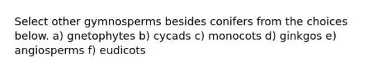 Select other gymnosperms besides conifers from the choices below. a) gnetophytes b) cycads c) monocots d) ginkgos e) angiosperms f) eudicots