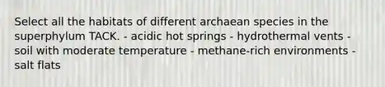 Select all the habitats of different archaean species in the superphylum TACK. - acidic hot springs - hydrothermal vents - soil with moderate temperature - methane-rich environments - salt flats