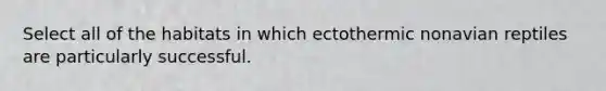 Select all of the habitats in which ectothermic nonavian reptiles are particularly successful.