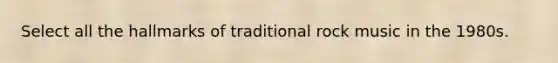 Select all the hallmarks of traditional rock music in the 1980s.