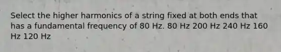 Select the higher harmonics of a string fixed at both ends that has a fundamental frequency of 80 Hz. 80 Hz 200 Hz 240 Hz 160 Hz 120 Hz