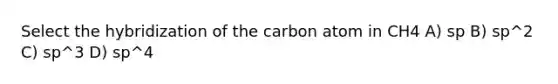 Select the hybridization of the carbon atom in CH4 A) sp B) sp^2 C) sp^3 D) sp^4