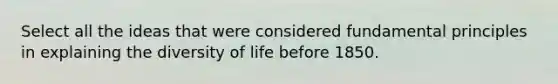 Select all the ideas that were considered fundamental principles in explaining the diversity of life before 1850.