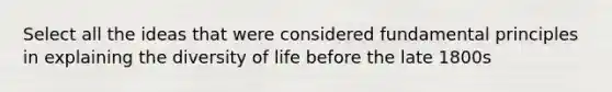 Select all the ideas that were considered fundamental principles in explaining the diversity of life before the late 1800s