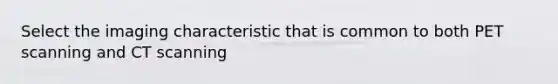 Select the imaging characteristic that is common to both PET scanning and CT scanning