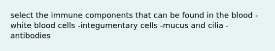 select the immune components that can be found in <a href='https://www.questionai.com/knowledge/k7oXMfj7lk-the-blood' class='anchor-knowledge'>the blood</a> -white blood cells -integumentary cells -mucus and cilia -antibodies