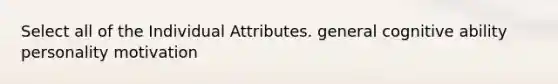 Select all of the Individual Attributes. general cognitive ability personality motivation