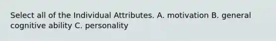 Select all of the Individual Attributes. A. motivation B. general cognitive ability C. personality