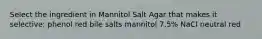 Select the ingredient in Mannitol Salt Agar that makes it selective: phenol red bile salts mannitol 7.5% NaCl neutral red