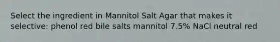 Select the ingredient in Mannitol Salt Agar that makes it selective: phenol red bile salts mannitol 7.5% NaCl neutral red