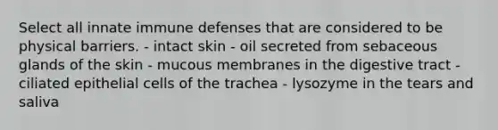 Select all innate immune defenses that are considered to be physical barriers. - intact skin - oil secreted from sebaceous glands of the skin - mucous membranes in the digestive tract - ciliated epithelial cells of the trachea - lysozyme in the tears and saliva