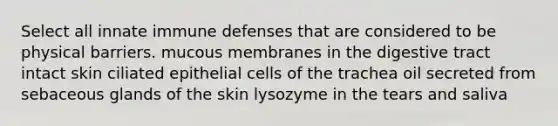 Select all innate immune defenses that are considered to be physical barriers. mucous membranes in the digestive tract intact skin ciliated epithelial cells of the trachea oil secreted from sebaceous glands of the skin lysozyme in the tears and saliva