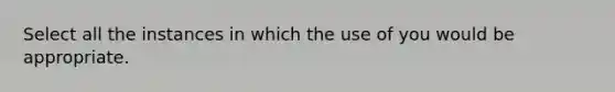 Select all the instances in which the use of you would be appropriate.