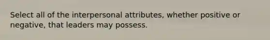 Select all of the interpersonal attributes, whether positive or negative, that leaders may possess.