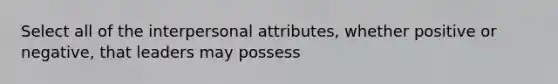 Select all of the interpersonal attributes, whether positive or negative, that leaders may possess