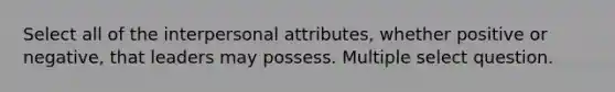 Select all of the interpersonal attributes, whether positive or negative, that leaders may possess. Multiple select question.