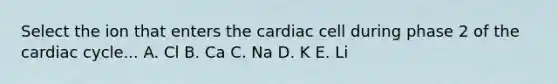 Select the ion that enters the cardiac cell during phase 2 of the cardiac cycle... A. Cl B. Ca C. Na D. K E. Li