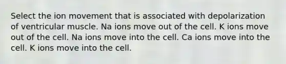 Select the ion movement that is associated with depolarization of ventricular muscle. Na ions move out of the cell. K ions move out of the cell. Na ions move into the cell. Ca ions move into the cell. K ions move into the cell.