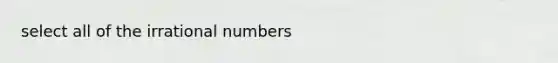 select all of the irrational numbers