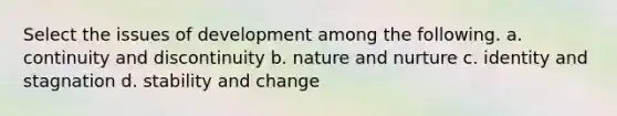 Select the issues of development among the following. a. continuity and discontinuity b. nature and nurture c. identity and stagnation d. stability and change