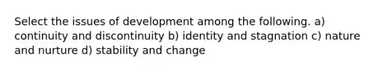 Select the issues of development among the following. a) continuity and discontinuity b) identity and stagnation c) nature and nurture d) stability and change