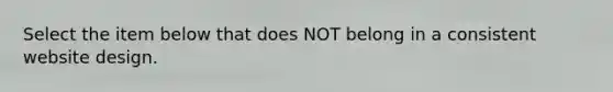 Select the item below that does NOT belong in a consistent website design.