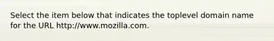 Select the item below that indicates the toplevel domain name for the URL http://www.mozilla.com.