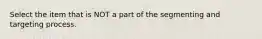 Select the item that is NOT a part of the segmenting and targeting process.