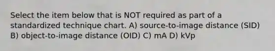 Select the item below that is NOT required as part of a standardized technique chart. A) source-to-image distance (SID) B) object-to-image distance (OID) C) mA D) kVp