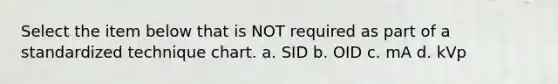 Select the item below that is NOT required as part of a standardized technique chart. a. SID b. OID c. mA d. kVp