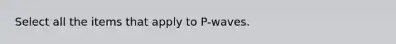 Select all the items that apply to P-waves.