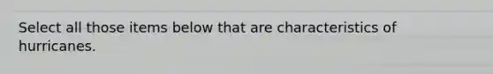 Select all those items below that are characteristics of hurricanes.