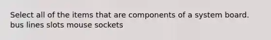 Select all of the items that are components of a system board. bus lines slots mouse sockets