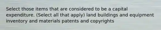 Select those items that are considered to be a capital expenditure. (Select all that apply) land buildings and equipment inventory and materials patents and copyrights